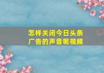 怎样关闭今日头条广告的声音呢视频