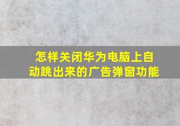 怎样关闭华为电脑上自动跳出来的广告弹窗功能