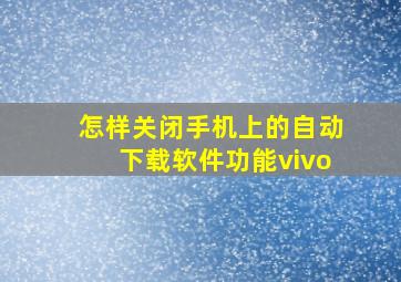 怎样关闭手机上的自动下载软件功能vivo