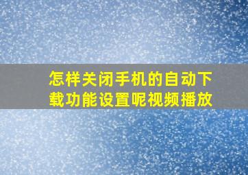 怎样关闭手机的自动下载功能设置呢视频播放