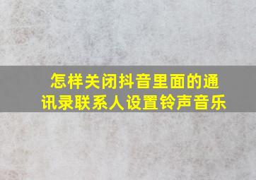 怎样关闭抖音里面的通讯录联系人设置铃声音乐