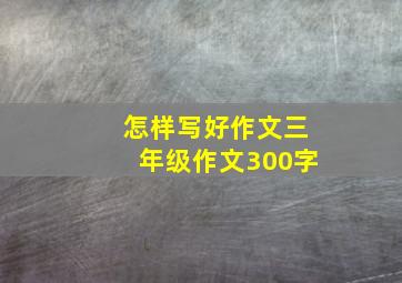 怎样写好作文三年级作文300字