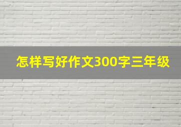 怎样写好作文300字三年级