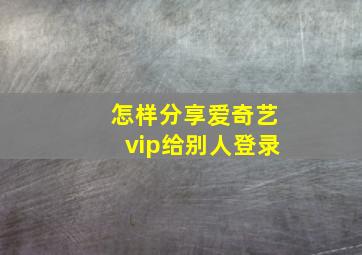 怎样分享爱奇艺vip给别人登录