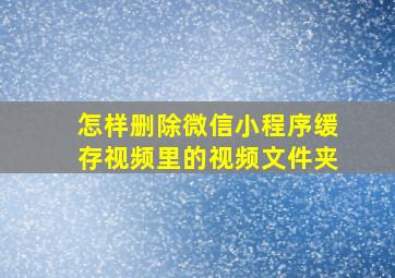 怎样删除微信小程序缓存视频里的视频文件夹