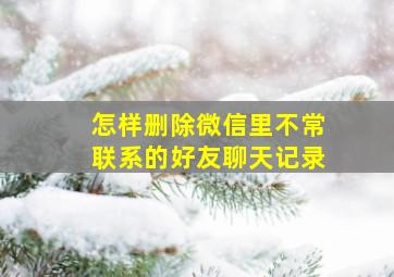 怎样删除微信里不常联系的好友聊天记录