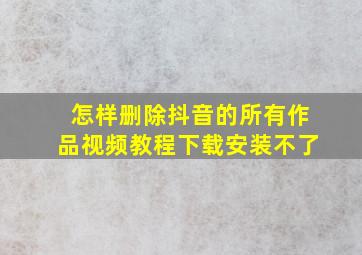 怎样删除抖音的所有作品视频教程下载安装不了