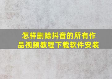 怎样删除抖音的所有作品视频教程下载软件安装