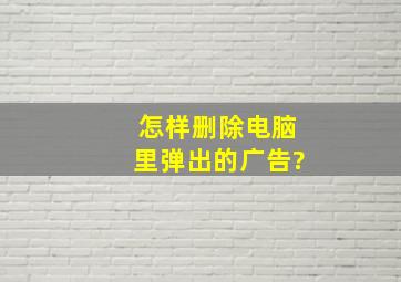 怎样删除电脑里弹出的广告?