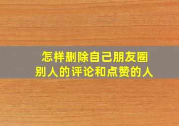 怎样删除自己朋友圈别人的评论和点赞的人