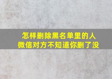 怎样删除黑名单里的人微信对方不知道你删了没