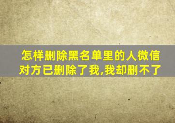 怎样删除黑名单里的人微信对方已删除了我,我却删不了