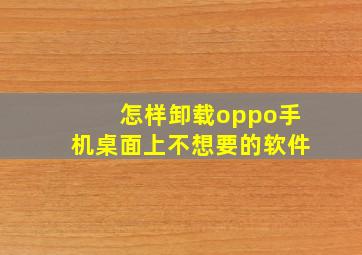 怎样卸载oppo手机桌面上不想要的软件