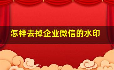 怎样去掉企业微信的水印