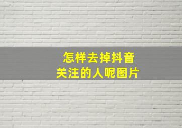 怎样去掉抖音关注的人呢图片