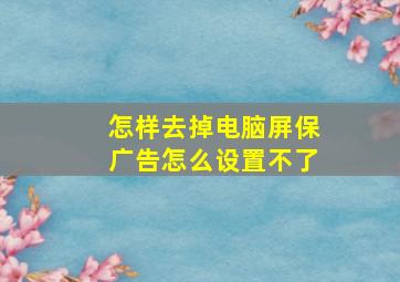 怎样去掉电脑屏保广告怎么设置不了