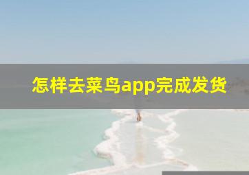 怎样去菜鸟app完成发货