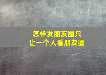 怎样发朋友圈只让一个人看朋友圈