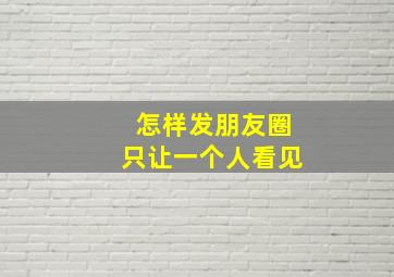 怎样发朋友圈只让一个人看见