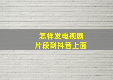 怎样发电视剧片段到抖音上面