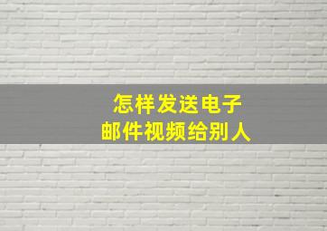 怎样发送电子邮件视频给别人