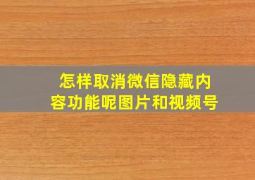 怎样取消微信隐藏内容功能呢图片和视频号