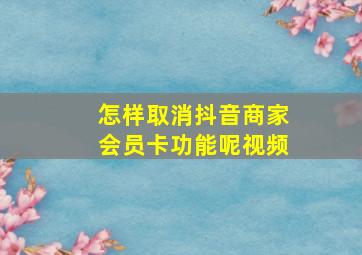 怎样取消抖音商家会员卡功能呢视频