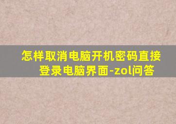 怎样取消电脑开机密码直接登录电脑界面-zol问答