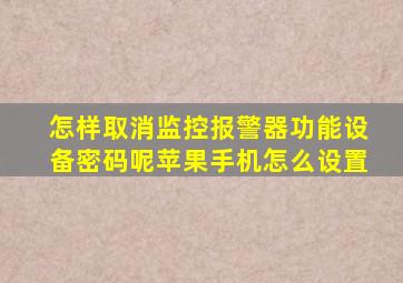 怎样取消监控报警器功能设备密码呢苹果手机怎么设置