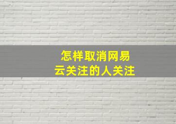 怎样取消网易云关注的人关注