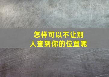 怎样可以不让别人查到你的位置呢