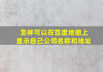 怎样可以在百度地图上显示自己公司名称和地址