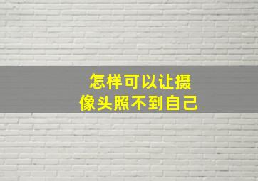 怎样可以让摄像头照不到自己