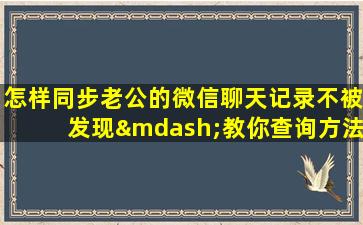 怎样同步老公的微信聊天记录不被发现—教你查询方法