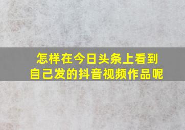 怎样在今日头条上看到自己发的抖音视频作品呢