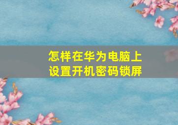 怎样在华为电脑上设置开机密码锁屏