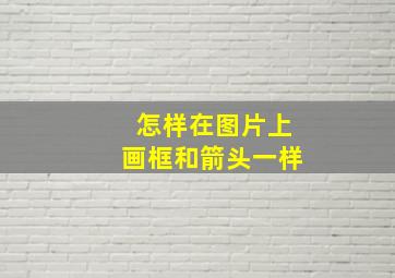 怎样在图片上画框和箭头一样