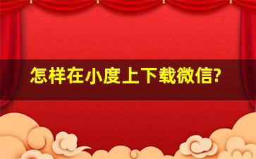 怎样在小度上下载微信?