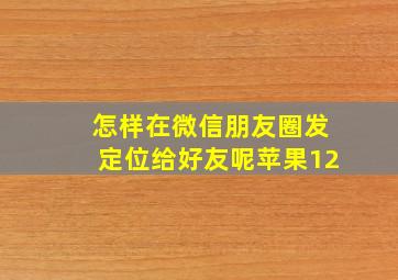 怎样在微信朋友圈发定位给好友呢苹果12