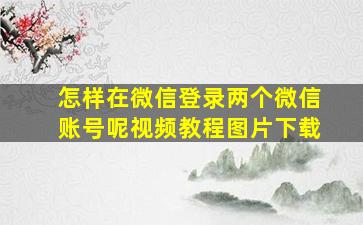 怎样在微信登录两个微信账号呢视频教程图片下载