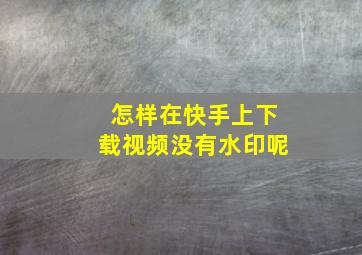 怎样在快手上下载视频没有水印呢