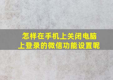 怎样在手机上关闭电脑上登录的微信功能设置呢