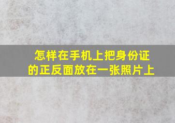 怎样在手机上把身份证的正反面放在一张照片上