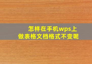 怎样在手机wps上做表格文档格式不变呢