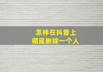 怎样在抖音上彻底删除一个人