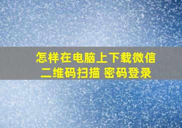 怎样在电脑上下载微信二维码扫描 密码登录