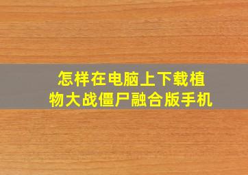 怎样在电脑上下载植物大战僵尸融合版手机