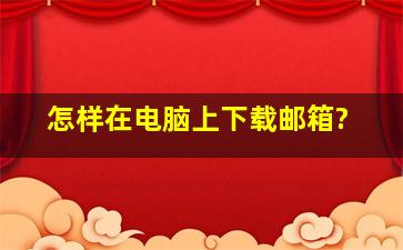 怎样在电脑上下载邮箱?