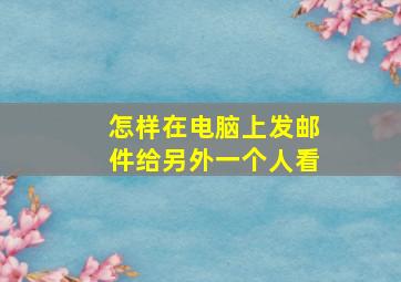 怎样在电脑上发邮件给另外一个人看