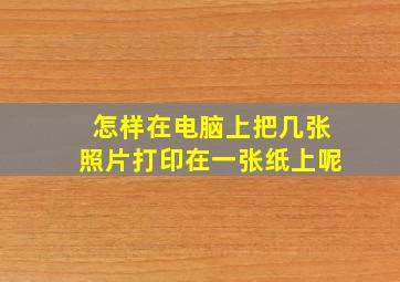 怎样在电脑上把几张照片打印在一张纸上呢